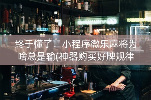 终于懂了！小程序微乐麻将为啥总是输(神器购买好牌规律)