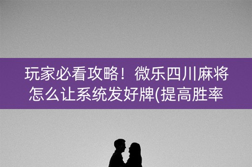 玩家必看攻略！微乐四川麻将怎么让系统发好牌(提高胜率办法)