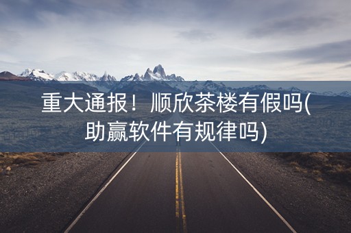 重大通报！顺欣茶楼有假吗(助赢软件有规律吗)