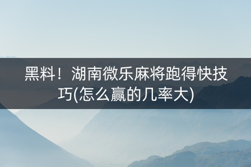黑料！湖南微乐麻将跑得快技巧(怎么赢的几率大)