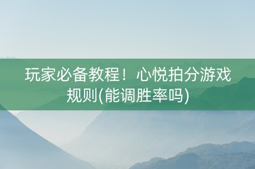 玩家必备教程！心悦拍分游戏规则(能调胜率吗)