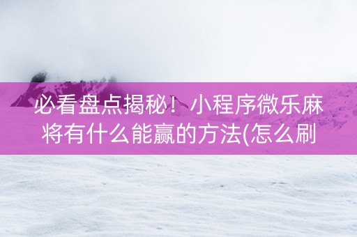 必看盘点揭秘！小程序微乐麻将有什么能赢的方法(怎么刷好牌)