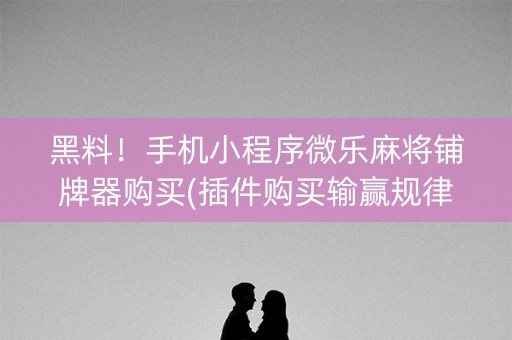 黑料！手机小程序微乐麻将铺牌器购买(插件购买输赢规律)
