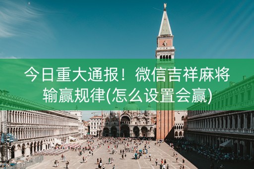 今日重大通报！微信吉祥麻将输赢规律(怎么设置会赢)