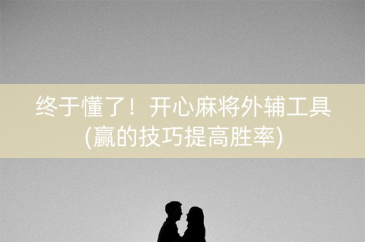 终于懂了！开心麻将外辅工具(赢的技巧提高胜率)