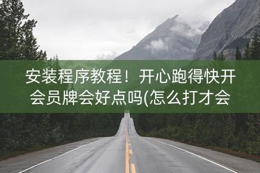 安装程序教程！开心跑得快开会员牌会好点吗(怎么打才会赢)