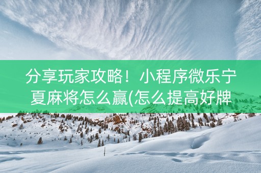 分享玩家攻略！小程序微乐宁夏麻将怎么赢(怎么提高好牌率)