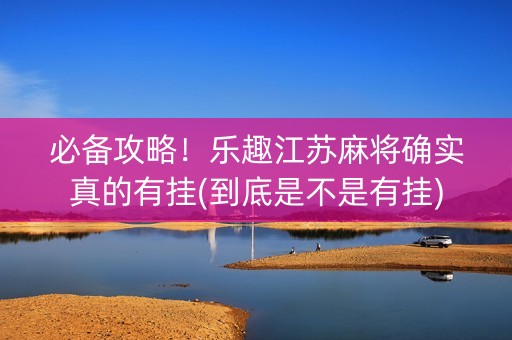 必备攻略！乐趣江苏麻将确实真的有挂(到底是不是有挂)