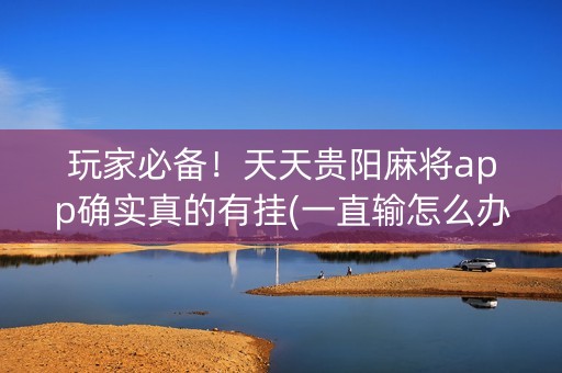 玩家必备！天天贵阳麻将app确实真的有挂(一直输怎么办)