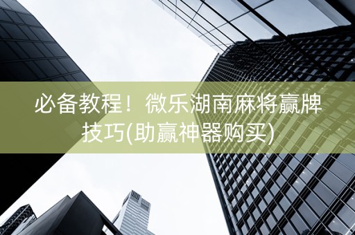 必备教程！微乐湖南麻将赢牌技巧(助赢神器购买)