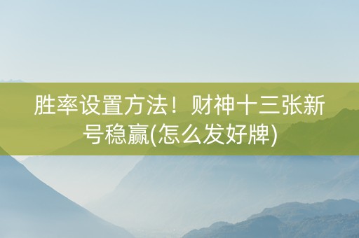 胜率设置方法！财神十三张新号稳赢(怎么发好牌)
