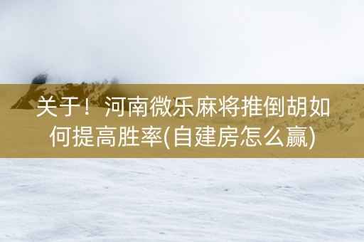 关于！河南微乐麻将推倒胡如何提高胜率(自建房怎么赢)