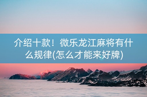 介绍十款！微乐龙江麻将有什么规律(怎么才能来好牌)