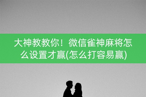 大神教教你！微信雀神麻将怎么设置才赢(怎么打容易赢)