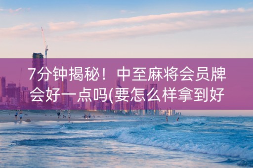 7分钟揭秘！中至麻将会员牌会好一点吗(要怎么样拿到好牌)