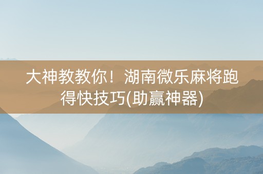 大神教教你！湖南微乐麻将跑得快技巧(助赢神器)