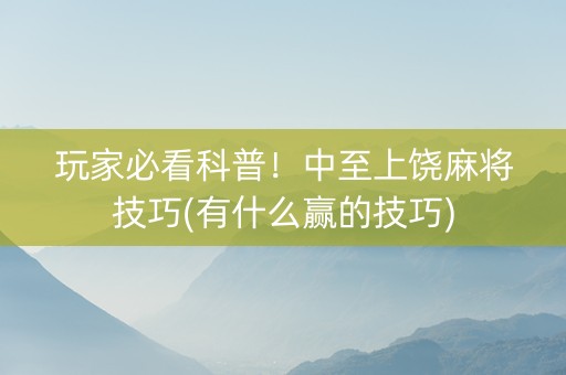 玩家必看科普！中至上饶麻将技巧(有什么赢的技巧)