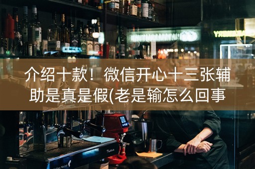 介绍十款！微信开心十三张辅助是真是假(老是输怎么回事)