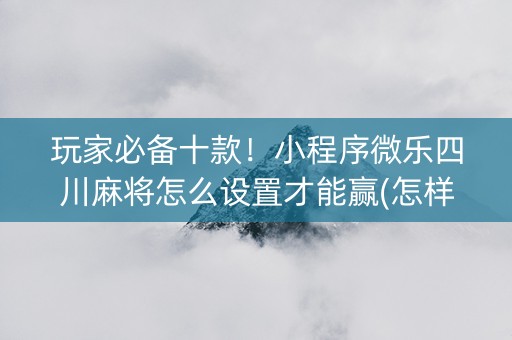 玩家必备十款！小程序微乐四川麻将怎么设置才能赢(怎样能抓到好牌)