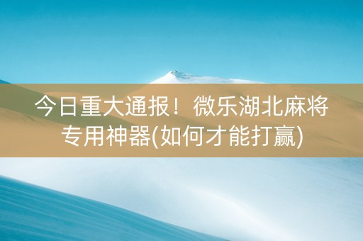 今日重大通报！微乐湖北麻将专用神器(如何才能打赢)