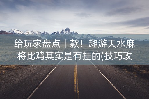 给玩家盘点十款！趣游天水麻将比鸡其实是有挂的(技巧攻略怎样拿好牌)