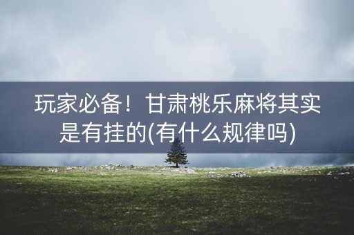 玩家必备！甘肃桃乐麻将其实是有挂的(有什么规律吗)