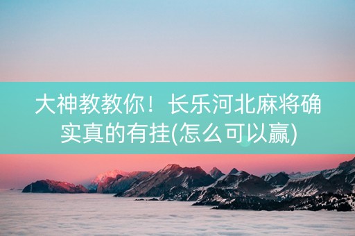 大神教教你！长乐河北麻将确实真的有挂(怎么可以赢)