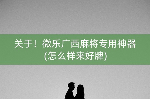 关于！微乐广西麻将专用神器(怎么样来好牌)