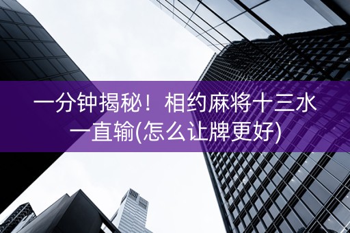 一分钟揭秘！相约麻将十三水一直输(怎么让牌更好)