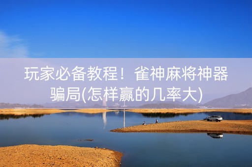 玩家必备教程！雀神麻将神器骗局(怎样赢的几率大)
