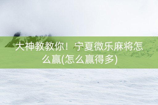 大神教教你！宁夏微乐麻将怎么赢(怎么赢得多)