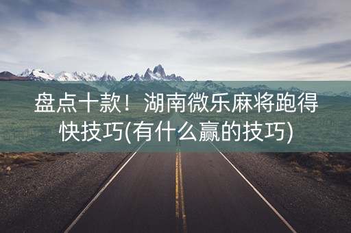 盘点十款！湖南微乐麻将跑得快技巧(有什么赢的技巧)