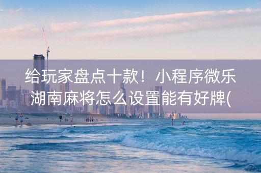 给玩家盘点十款！小程序微乐湖南麻将怎么设置能有好牌(手气一直很差)