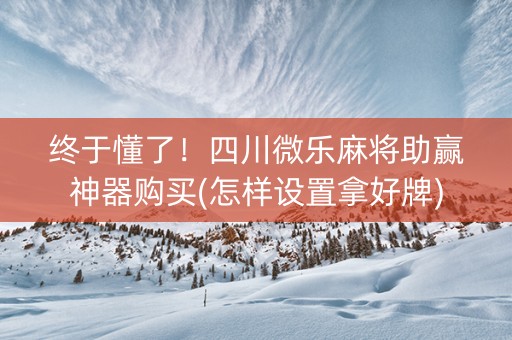终于懂了！四川微乐麻将助赢神器购买(怎样设置拿好牌)