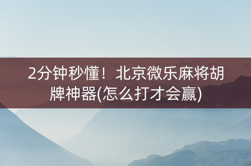 2分钟秒懂！北京微乐麻将胡牌神器(怎么打才会赢)