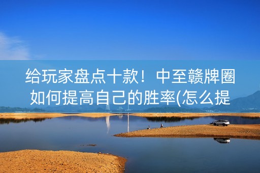 给玩家盘点十款！中至赣牌圈如何提高自己的胜率(怎么提升胜率)