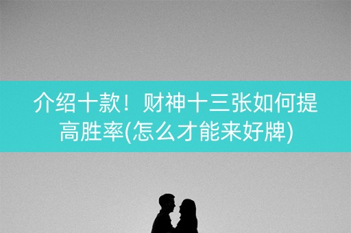 介绍十款！财神十三张如何提高胜率(怎么才能来好牌)
