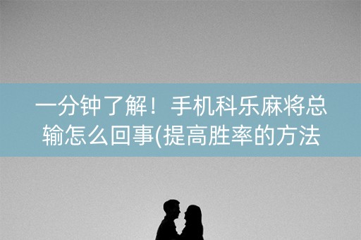 一分钟了解！手机科乐麻将总输怎么回事(提高胜率的方法)