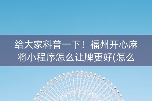 给大家科普一下！福州开心麻将小程序怎么让牌更好(怎么只赢不输)