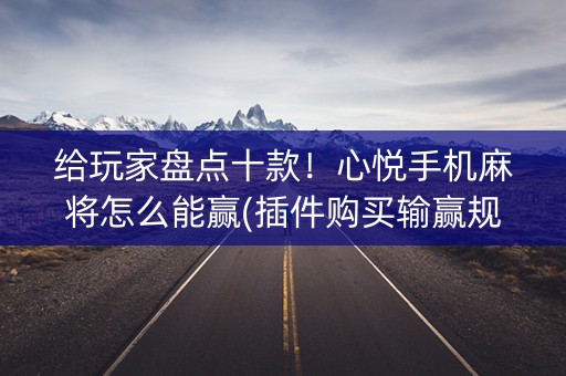 给玩家盘点十款！心悦手机麻将怎么能赢(插件购买输赢规律)