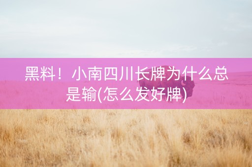 黑料！小南四川长牌为什么总是输(怎么发好牌)