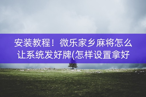 安装教程！微乐家乡麻将怎么让系统发好牌(怎样设置拿好牌)