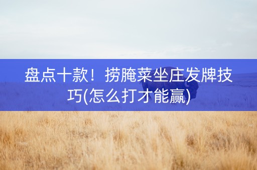 盘点十款！捞腌菜坐庄发牌技巧(怎么打才能赢)
