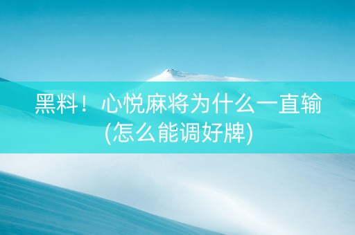 黑料！心悦麻将为什么一直输(怎么能调好牌)