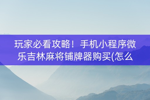玩家必看攻略！手机小程序微乐吉林麻将铺牌器购买(怎么才能赢)