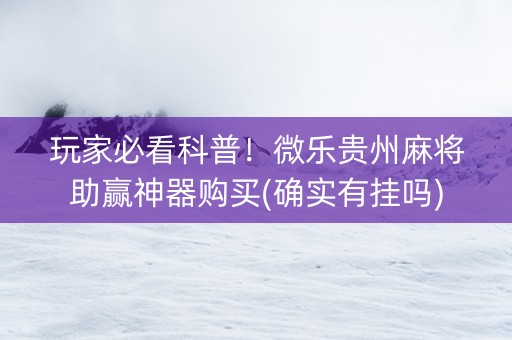 玩家必看科普！微乐贵州麻将助赢神器购买(确实有挂吗)