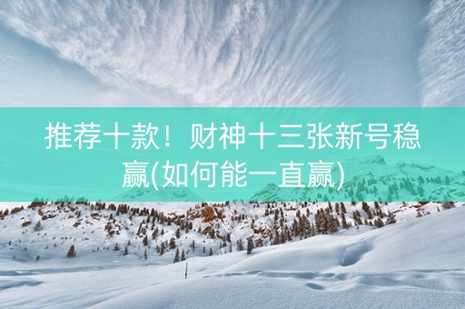 推荐十款！财神十三张新号稳赢(如何能一直赢)
