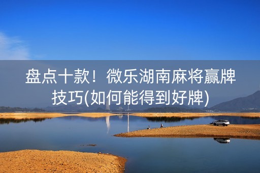 盘点十款！微乐湖南麻将赢牌技巧(如何能得到好牌)