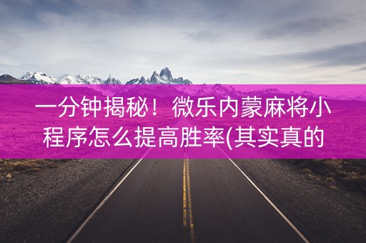 一分钟揭秘！微乐内蒙麻将小程序怎么提高胜率(其实真的有挂)