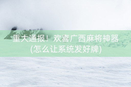 重大通报！欢喜广西麻将神器(怎么让系统发好牌)